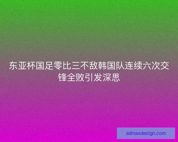 东亚杯国足零比三不敌韩国队连续六次交锋全败引发深思