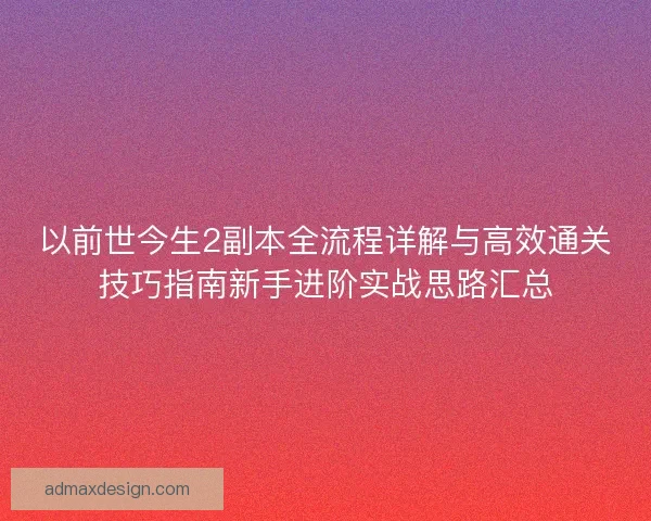 以前世今生2副本全流程详解与高效通关技巧指南新手进阶实战思路汇总