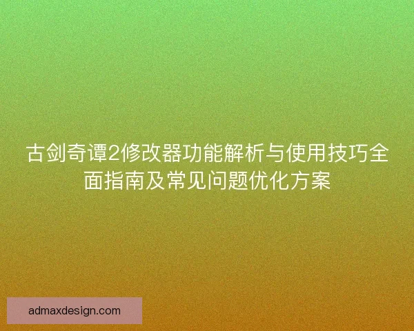 古剑奇谭2修改器功能解析与使用技巧全面指南及常见问题优化方案